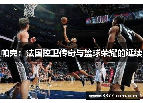帕克：法国控卫传奇与篮球荣耀的延续