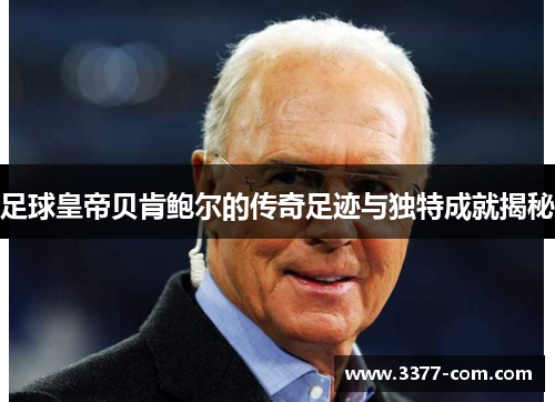 足球皇帝贝肯鲍尔的传奇足迹与独特成就揭秘