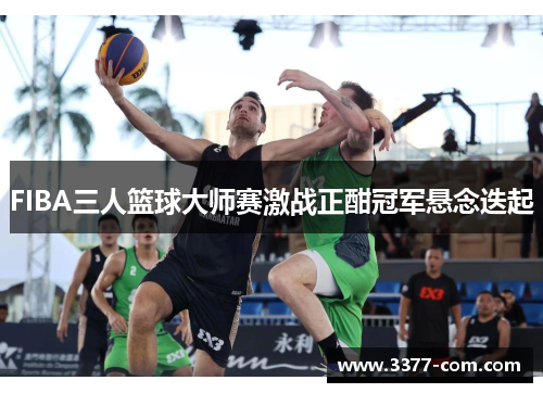 FIBA三人篮球大师赛激战正酣冠军悬念迭起