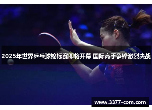 2025年世界乒乓球锦标赛即将开幕 国际高手争锋激烈决战