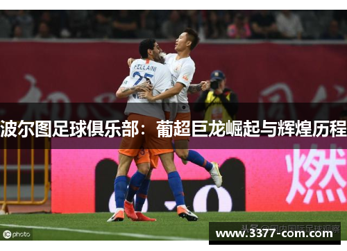 波尔图足球俱乐部：葡超巨龙崛起与辉煌历程