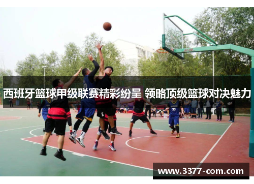 西班牙篮球甲级联赛精彩纷呈 领略顶级篮球对决魅力
